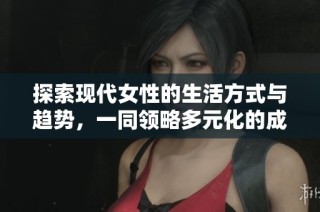 探索现代女性的生活方式与趋势，一同领略多元化的成人文化魅力