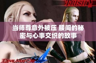 当师尊意外被压 腰间的秘密与心事交织的故事