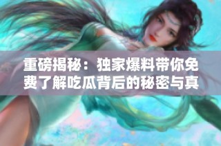重磅揭秘：独家爆料带你免费了解吃瓜背后的秘密与真相