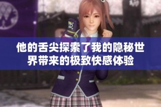 他的舌尖探索了我的隐秘世界带来的极致快感体验