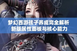 梦幻西游孩子养成完全解析 新版属性面板与核心能力深入解读