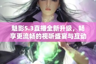 魅影5.3直播全新升级，畅享更流畅的视听盛宴与互动体验