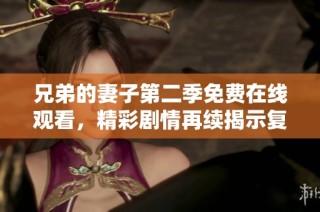 兄弟的妻子第二季免费在线观看，精彩剧情再续揭示复杂关系