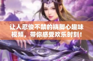 让人忍俊不禁的挠脚心趣味视频，带你感受欢乐时刻！
