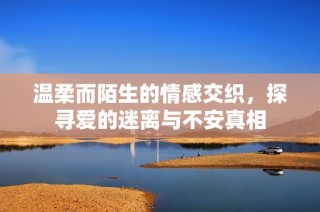 温柔而陌生的情感交织，探寻爱的迷离与不安真相