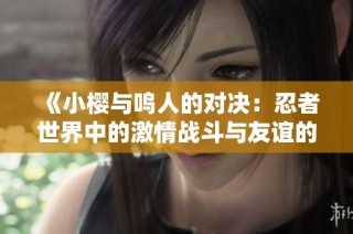 《小樱与鸣人的对决：忍者世界中的激情战斗与友谊的考验》