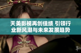 天美影视再创佳绩 引领行业新风潮与未来发展趋势
