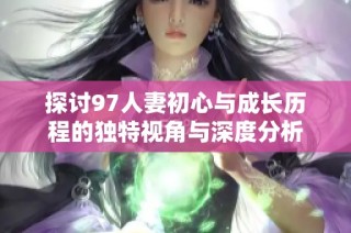 探讨97人妻初心与成长历程的独特视角与深度分析
