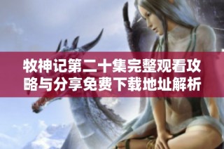 牧神记第二十集完整观看攻略与分享免费下载地址解析