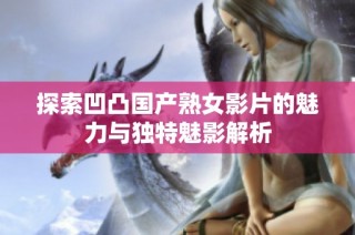 探索凹凸国产熟女影片的魅力与独特魅影解析