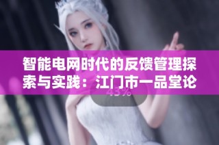 智能电网时代的反馈管理探索与实践：江门市一品堂论坛分析总结