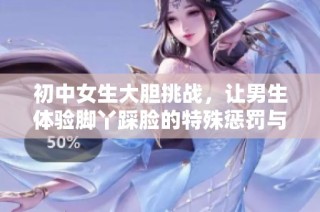 初中女生大胆挑战，让男生体验脚丫踩脸的特殊惩罚与趣味互动