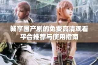 畅享国产剧的免费高清观看平台推荐与使用指南