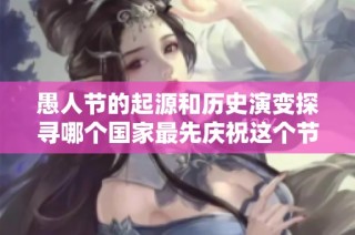 愚人节的起源和历史演变探寻哪个国家最先庆祝这个节日