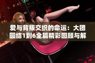 爱与背叛交织的命运：大团圆结1到6全篇精彩回顾与解析