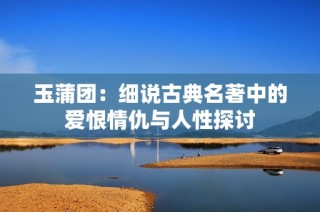玉蒲团：细说古典名著中的爱恨情仇与人性探讨