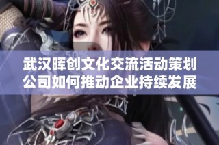 武汉晖创文化交流活动策划公司如何推动企业持续发展与创新战略