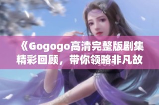 《Gogogo高清完整版剧集精彩回顾，带你领略非凡故事与感人时刻》