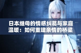 日本继母的情感纠葛与家庭温暖：如何重建亲情的桥梁