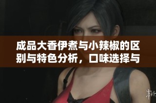 成品大香伊煮与小辣椒的区别与特色分析，口味选择与搭配推荐