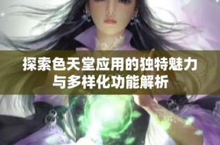 探索色天堂应用的独特魅力与多样化功能解析
