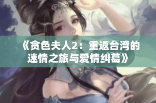 《贪色夫人2：重返台湾的迷情之旅与爱情纠葛》