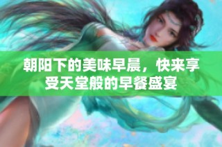 朝阳下的美味早晨，快来享受天堂般的早餐盛宴