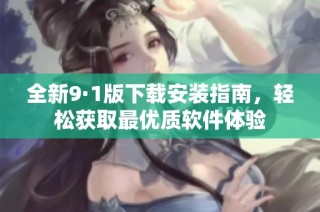 全新9·1版下载安装指南，轻松获取最优质软件体验