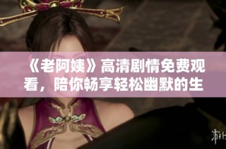 《老阿姨》高清剧情免费观看，陪你畅享轻松幽默的生活故事