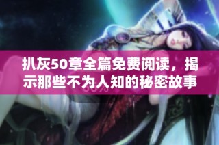扒灰50章全篇免费阅读，揭示那些不为人知的秘密故事和惊人真相