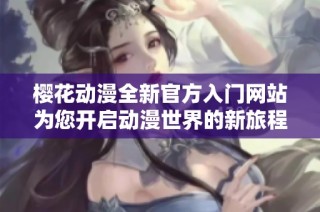 樱花动漫全新官方入门网站为您开启动漫世界的新旅程