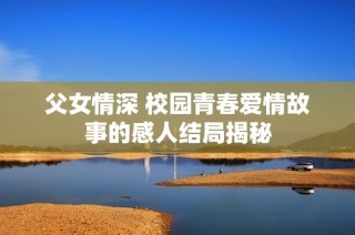 父女情深 校园青春爱情故事的感人结局揭秘