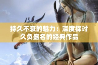持久不衰的魅力：深度探讨久负盛名的经典作品