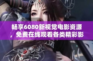 畅享6080新视觉电影资源，免费在线观看各类精彩影片体验！