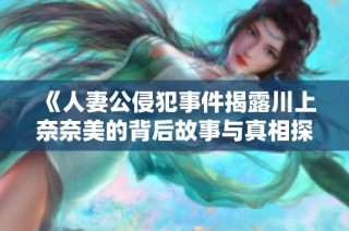 《人妻公侵犯事件揭露川上奈奈美的背后故事与真相探讨》