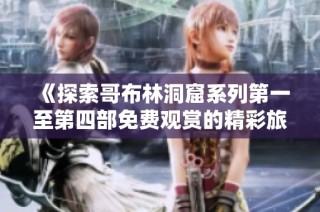 《探索哥布林洞窟系列第一至第四部免费观赏的精彩旅程》