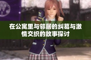 在公寓里与邻居的纠葛与激情交织的故事探讨