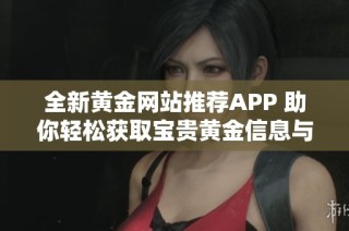 全新黄金网站推荐APP 助你轻松获取宝贵黄金信息与资讯