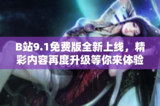 B站9.1免费版全新上线，精彩内容再度升级等你来体验