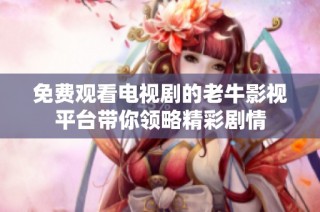 免费观看电视剧的老牛影视平台带你领略精彩剧情
