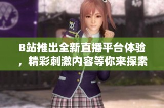 B站推出全新直播平台体验，精彩刺激内容等你来探索