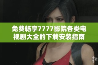 免费畅享7777影院各类电视剧大全的下载安装指南