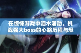 在惊悚游戏中泪水涌动，挑战强大boss的心路历程与恐怖体验