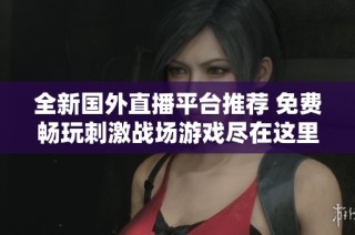 全新国外直播平台推荐 免费畅玩刺激战场游戏尽在这里