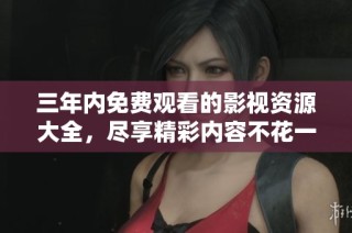 三年内免费观看的影视资源大全，尽享精彩内容不花一分钱