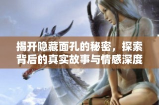 揭开隐藏面孔的秘密，探索背后的真实故事与情感深度