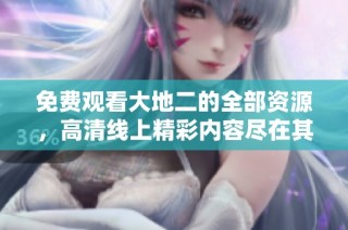 免费观看大地二的全部资源，高清线上精彩内容尽在其中