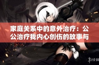 家庭关系中的意外治疗：公公治疗我内心创伤的故事与启示