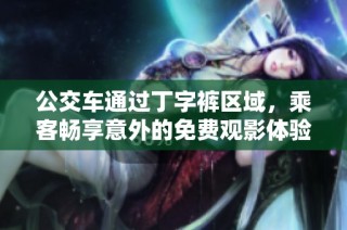 公交车通过丁字裤区域，乘客畅享意外的免费观影体验