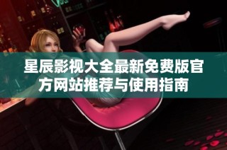 星辰影视大全最新免费版官方网站推荐与使用指南